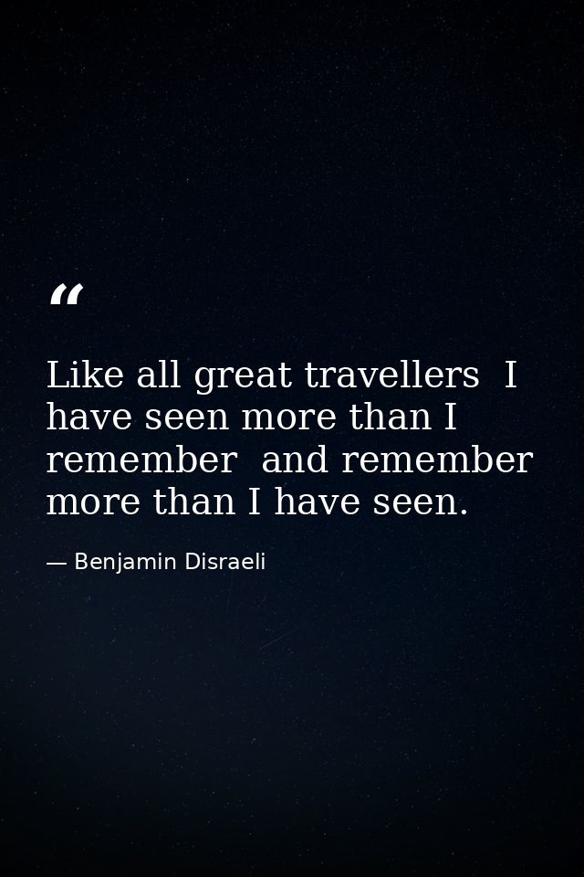 Like all great travellers  I have seen more than I remember  and remember more than I have seen. — Benjamin Disraeli