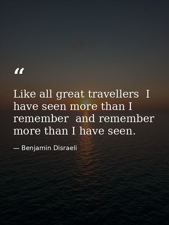 Like all great travellers  I have seen more than I remember  and remember more than I have seen. — Benjamin Disraeli
