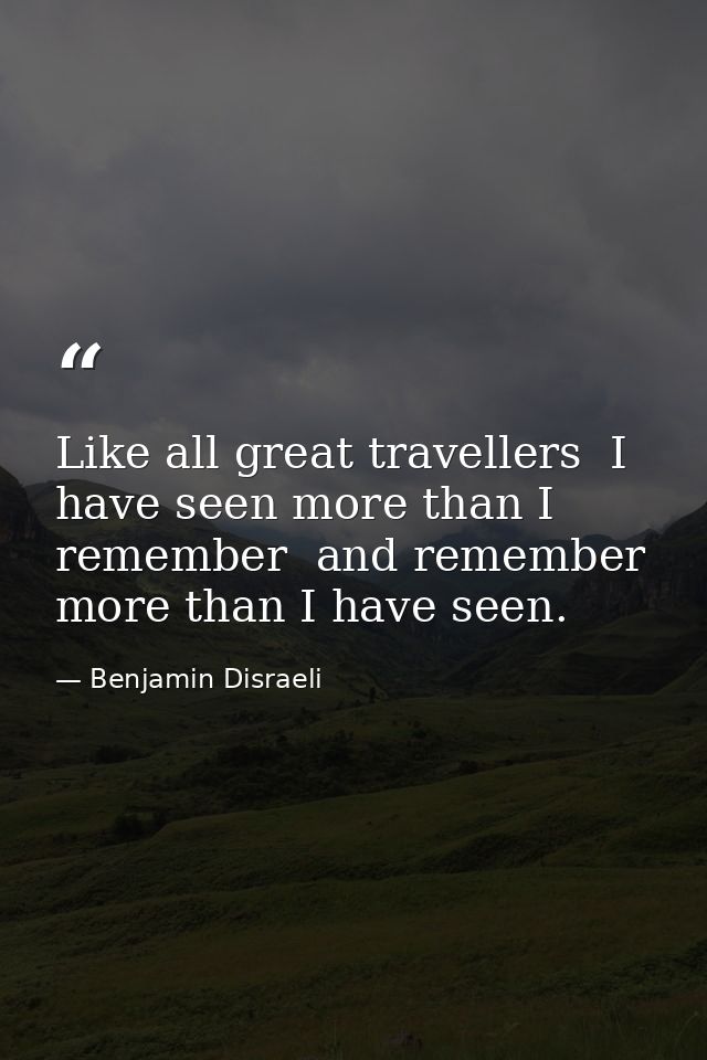 Like all great travellers  I have seen more than I remember  and remember more than I have seen. — Benjamin Disraeli