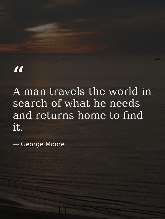 A man travels the world in search of what he needs and returns home to find it. — George Moore