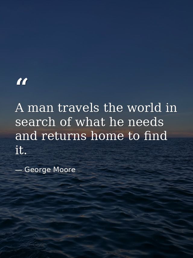 A man travels the world in search of what he needs and returns home to find it. — George Moore