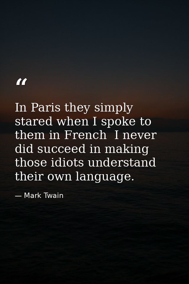 In Paris they simply stared when I spoke to them in French  I never did succeed in making those idiots understand their  — Mark Twain