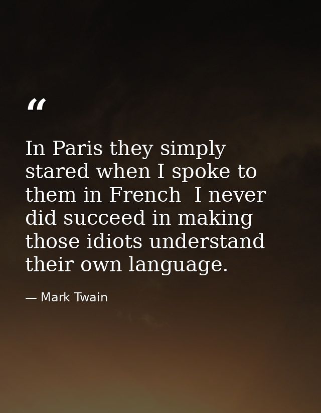 In Paris they simply stared when I spoke to them in French  I never did succeed in making those idiots understand their  — Mark Twain