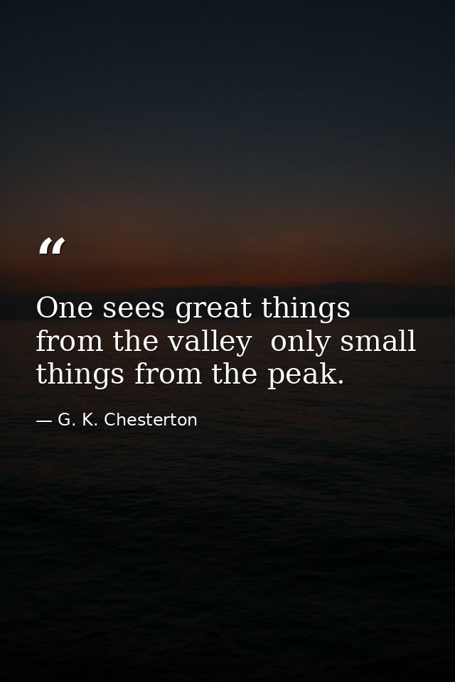 One sees great things from the valley  only small things from the peak. — G. K. Chesterton