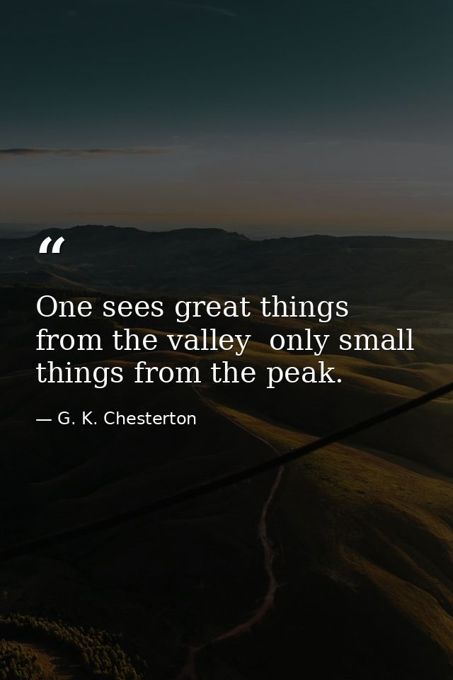 One sees great things from the valley  only small things from the peak. — G. K. Chesterton
