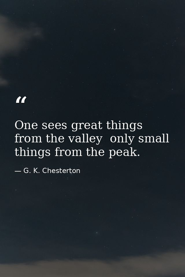 One sees great things from the valley  only small things from the peak. — G. K. Chesterton