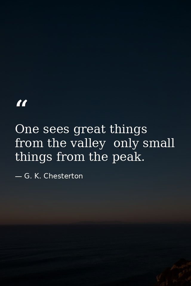 One sees great things from the valley  only small things from the peak. — G. K. Chesterton