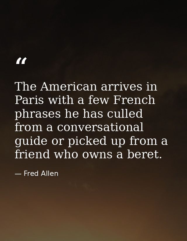 The American arrives in Paris with a few French phrases he has culled from a conversational guide or picked up from a fr — Fred Allen