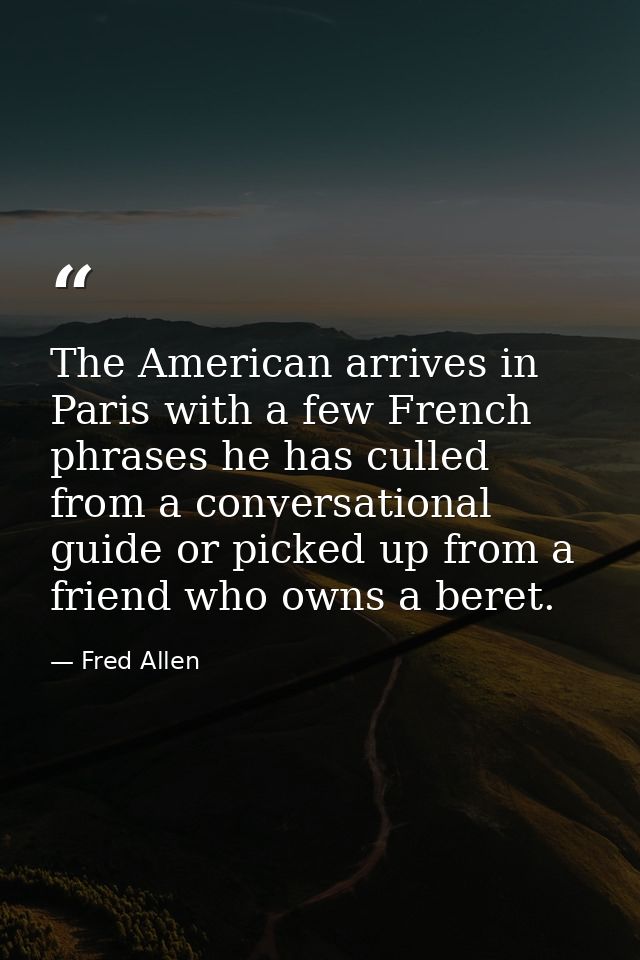 The American arrives in Paris with a few French phrases he has culled from a conversational guide or picked up from a fr — Fred Allen