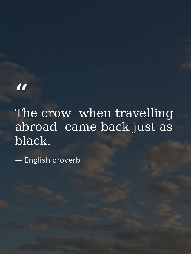The crow  when travelling abroad  came back just as black. — English proverb