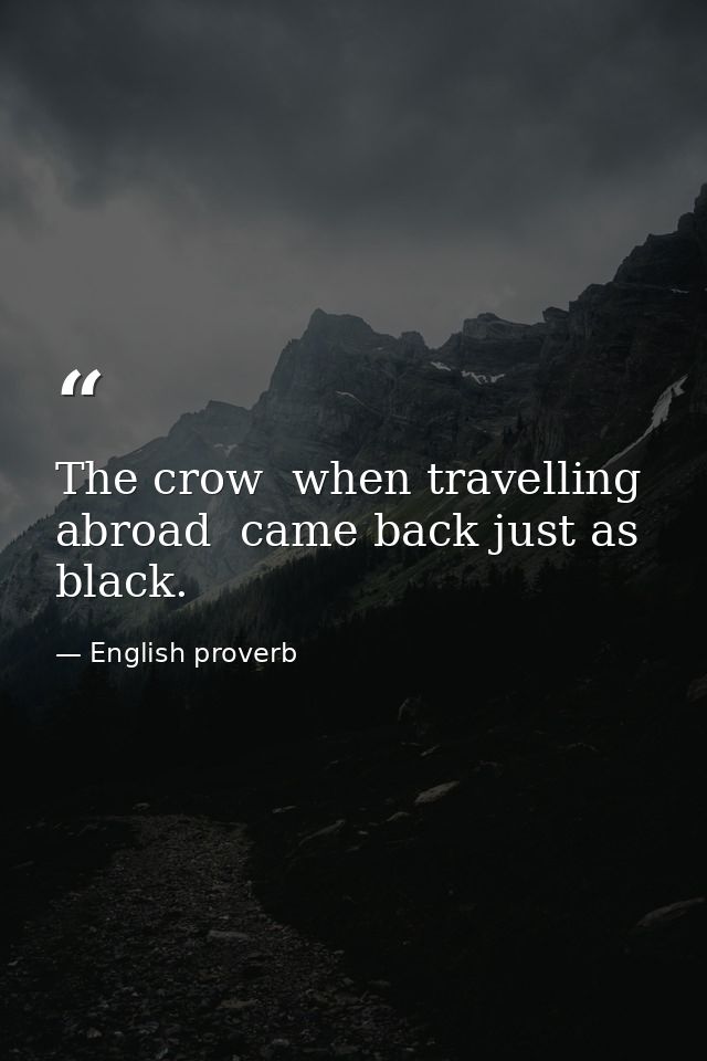 The crow  when travelling abroad  came back just as black. — English proverb