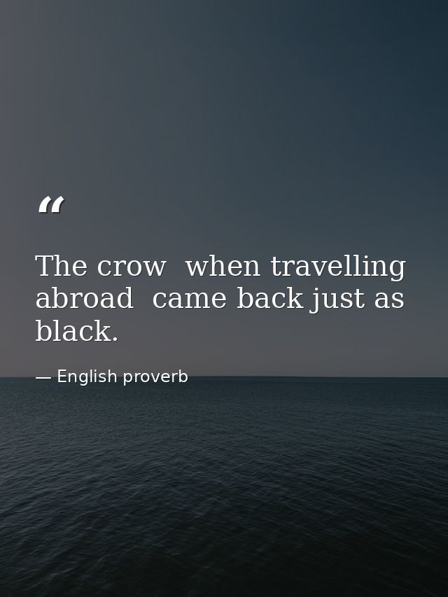 The crow  when travelling abroad  came back just as black. — English proverb