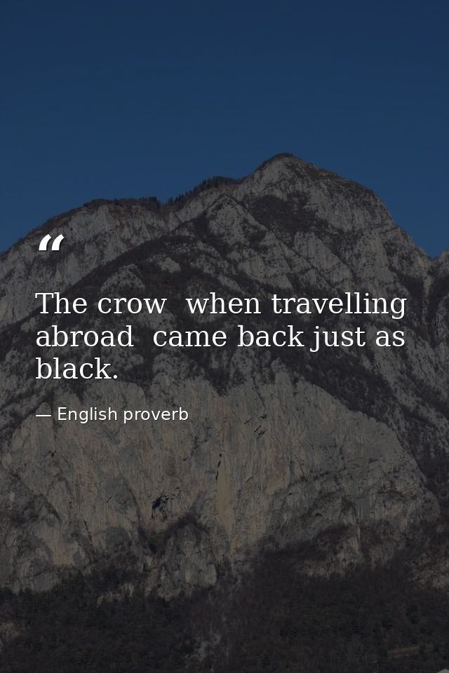 The crow  when travelling abroad  came back just as black. — English proverb
