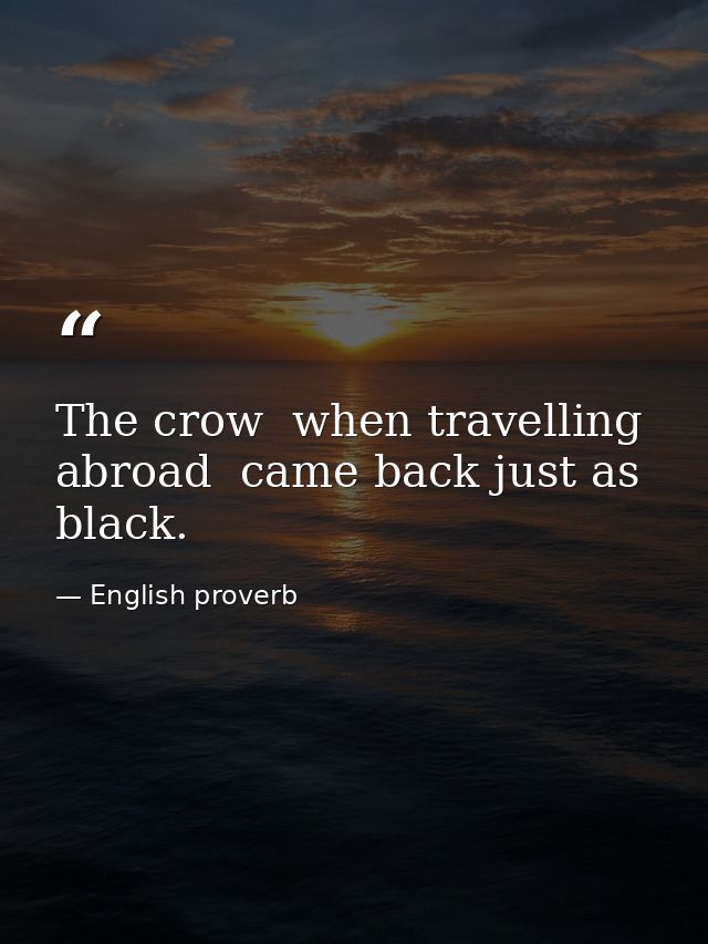 The crow  when travelling abroad  came back just as black. — English proverb