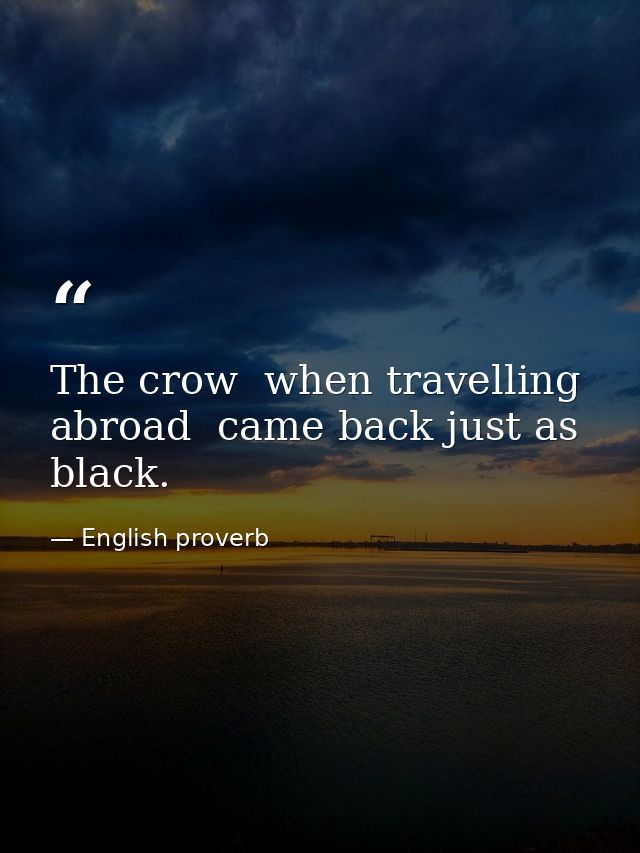 The crow  when travelling abroad  came back just as black. — English proverb