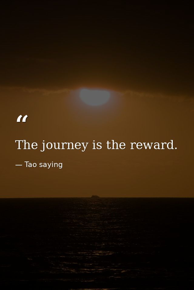 The journey is the reward. — Tao saying