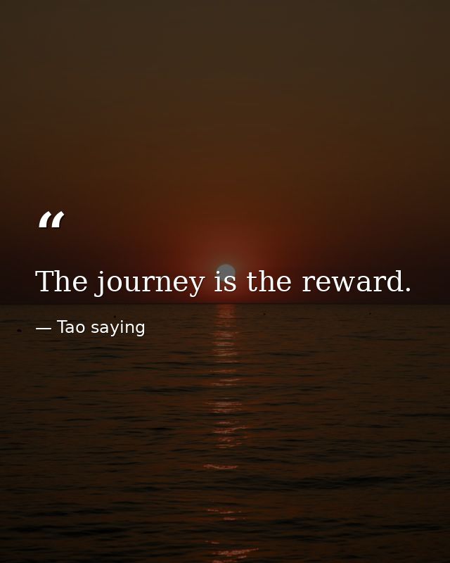 The journey is the reward. — Tao saying