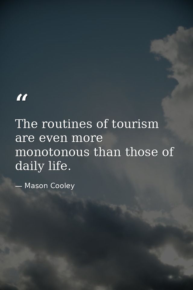 The routines of tourism are even more monotonous than those of daily life. — Mason Cooley