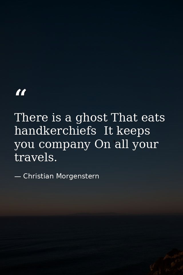 There is a ghost That eats handkerchiefs  It keeps you company On all your travels. — Christian Morgenstern
