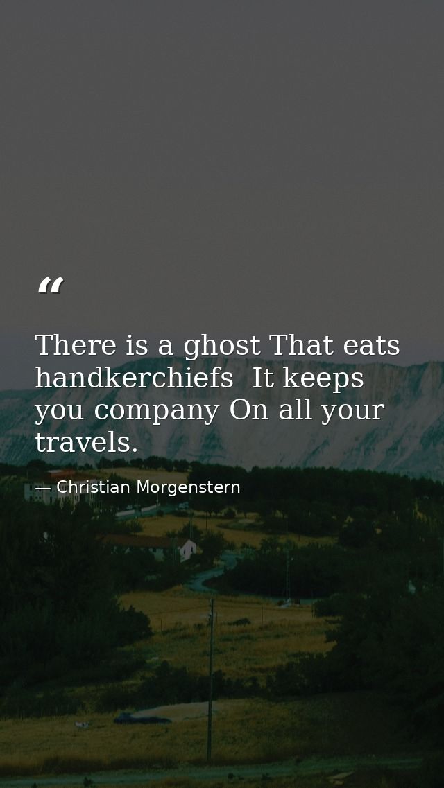 There is a ghost That eats handkerchiefs  It keeps you company On all your travels. — Christian Morgenstern