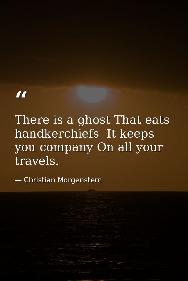 There is a ghost That eats handkerchiefs  It keeps you company On all your travels. — Christian Morgenstern