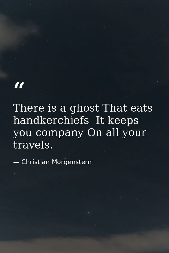 There is a ghost That eats handkerchiefs  It keeps you company On all your travels. — Christian Morgenstern