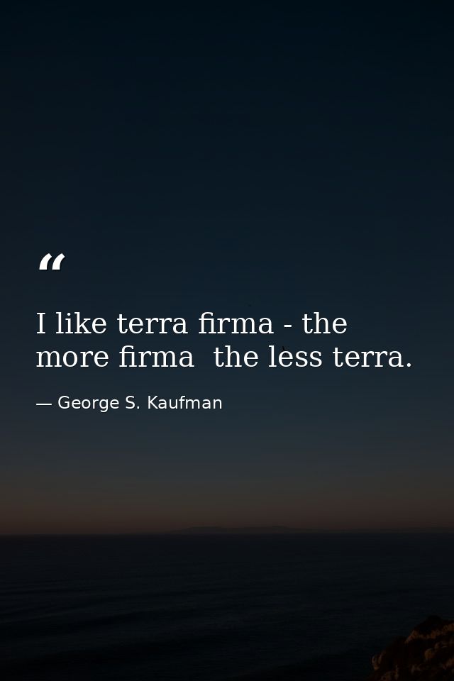 I like terra firma - the more firma  the less terra. — George S. Kaufman