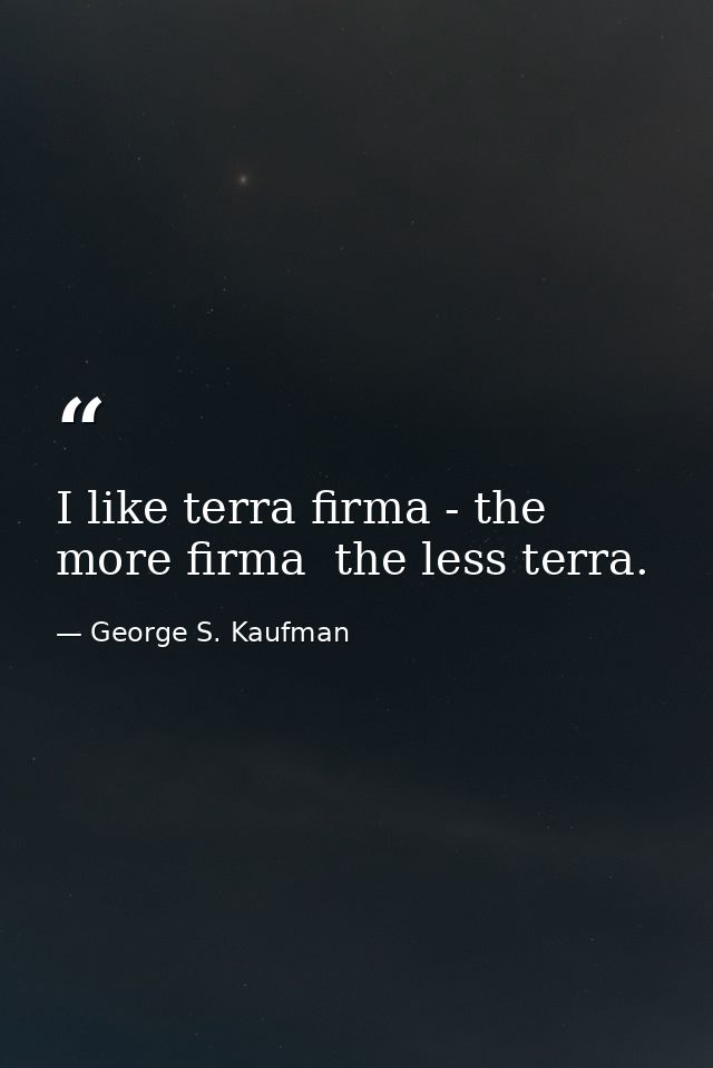 I like terra firma - the more firma  the less terra. — George S. Kaufman