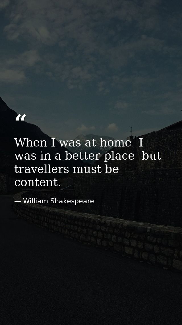 When I was at home  I was in a better place  but travellers must be content. — William Shakespeare