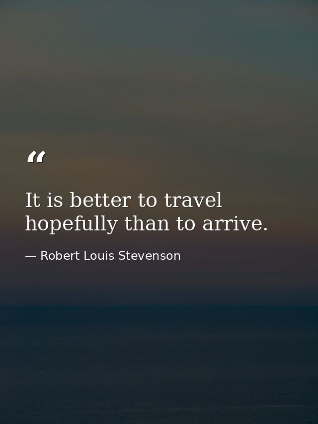 It is better to travel hopefully than to arrive. — Robert Louis Stevenson