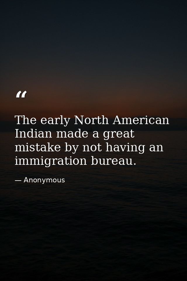The early North American Indian made a great mistake by not having an immigration bureau. — Anonymous