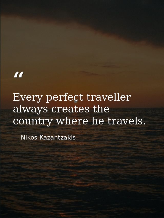 Every perfect traveller always creates the country where he travels. — Nikos Kazantzakis