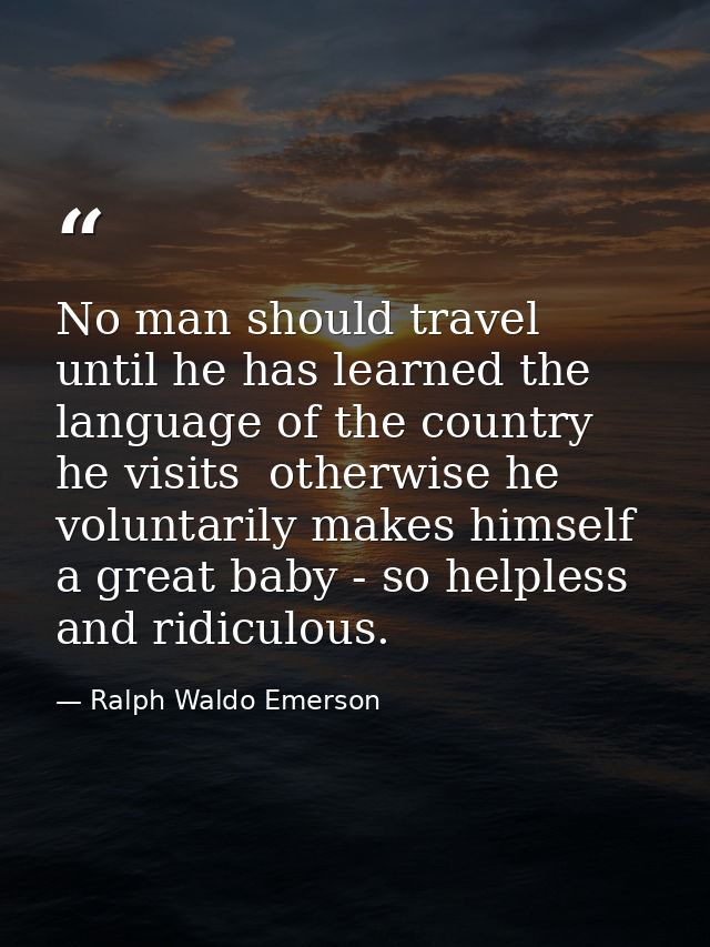 No man should travel until he has learned the language of the country he visits  otherwise he voluntarily makes himself  — Ralph Waldo Emerson