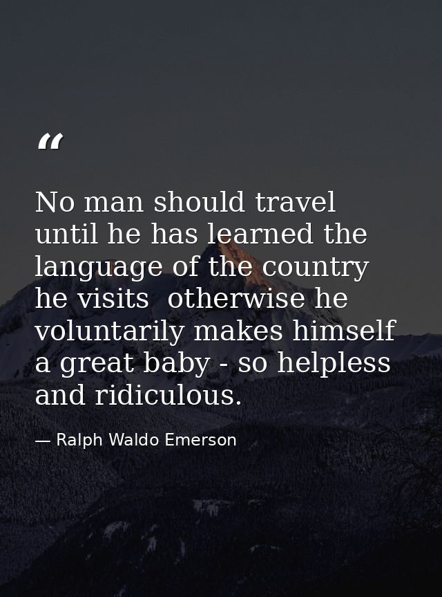 No man should travel until he has learned the language of the country he visits  otherwise he voluntarily makes himself  — Ralph Waldo Emerson