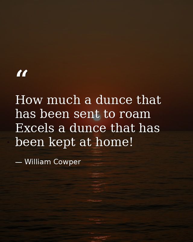 How much a dunce that has been sent to roam Excels a dunce that has been kept at home! — William Cowper