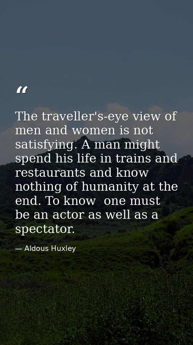 The traveller's-eye view of men and women is not satisfying. A man might spend his life in trains and restaurants and kn — Aldous Huxley