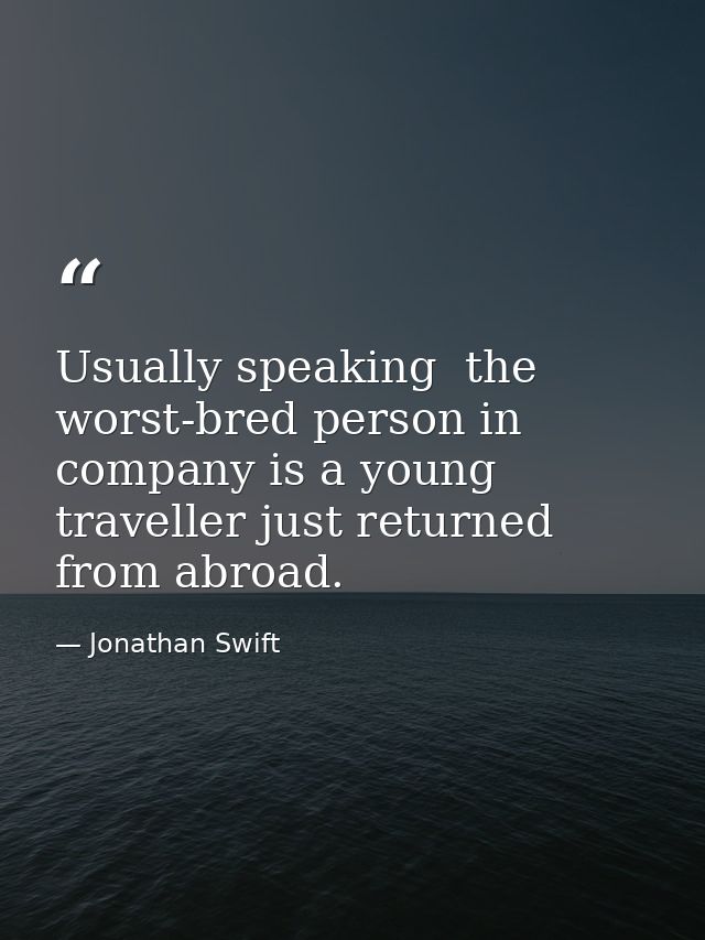 Usually speaking  the worst-bred person in company is a young traveller just returned from abroad. — Jonathan Swift