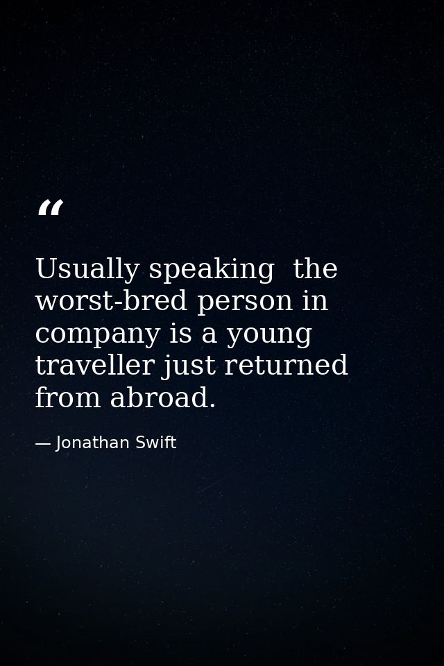 Usually speaking  the worst-bred person in company is a young traveller just returned from abroad. — Jonathan Swift