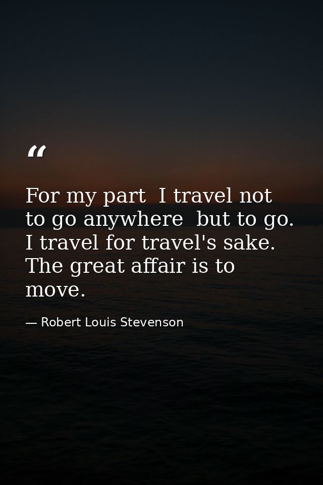 For my part  I travel not to go anywhere  but to go. I travel for travel's sake. The great affair is to move. — Robert Louis Stevenson