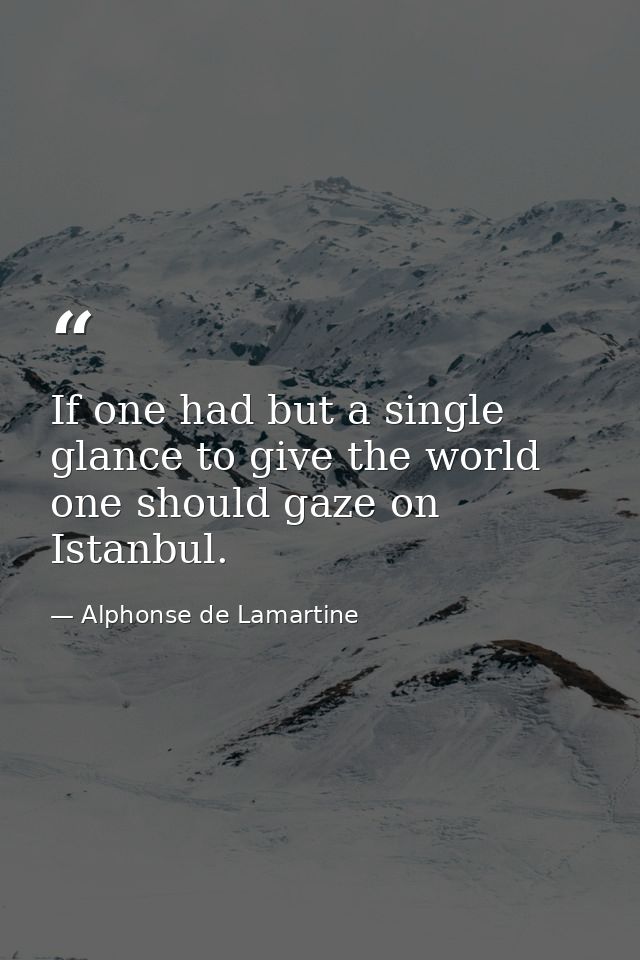 If one had but a single glance to give the world  one should gaze on Istanbul. — Alphonse de Lamartine