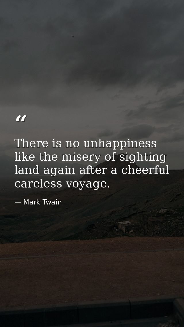 There is no unhappiness like the misery of sighting land again after a cheerful  careless voyage. — Mark Twain