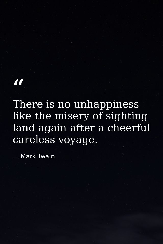 There is no unhappiness like the misery of sighting land again after a cheerful  careless voyage. — Mark Twain