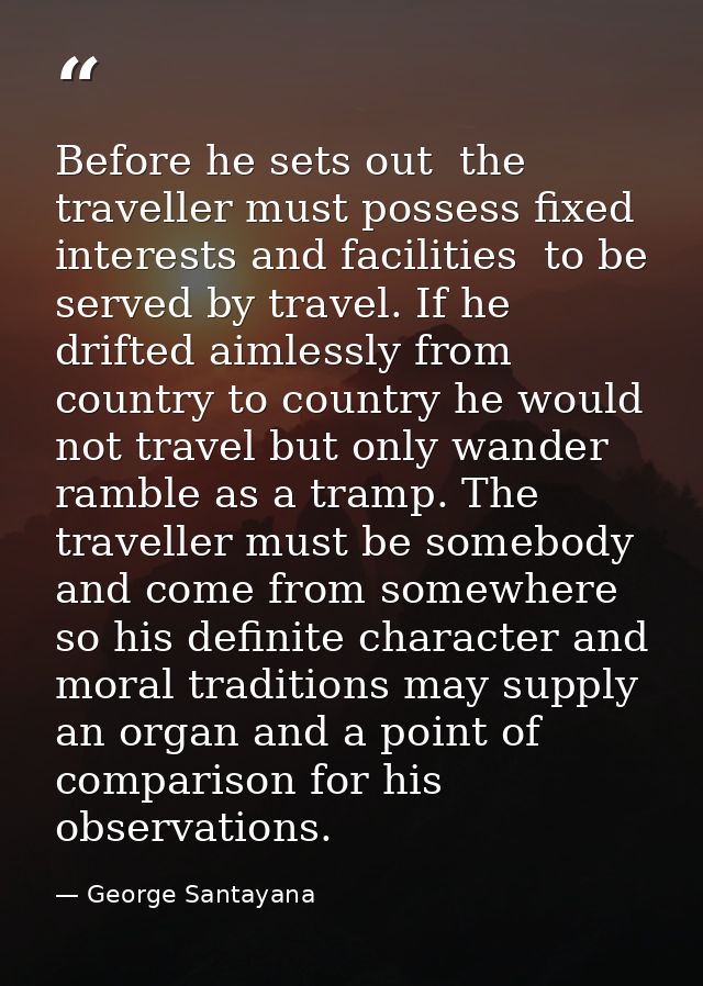 Before he sets out  the traveller must possess fixed interests and facilities  to be served by travel. If he drifted aim — George Santayana