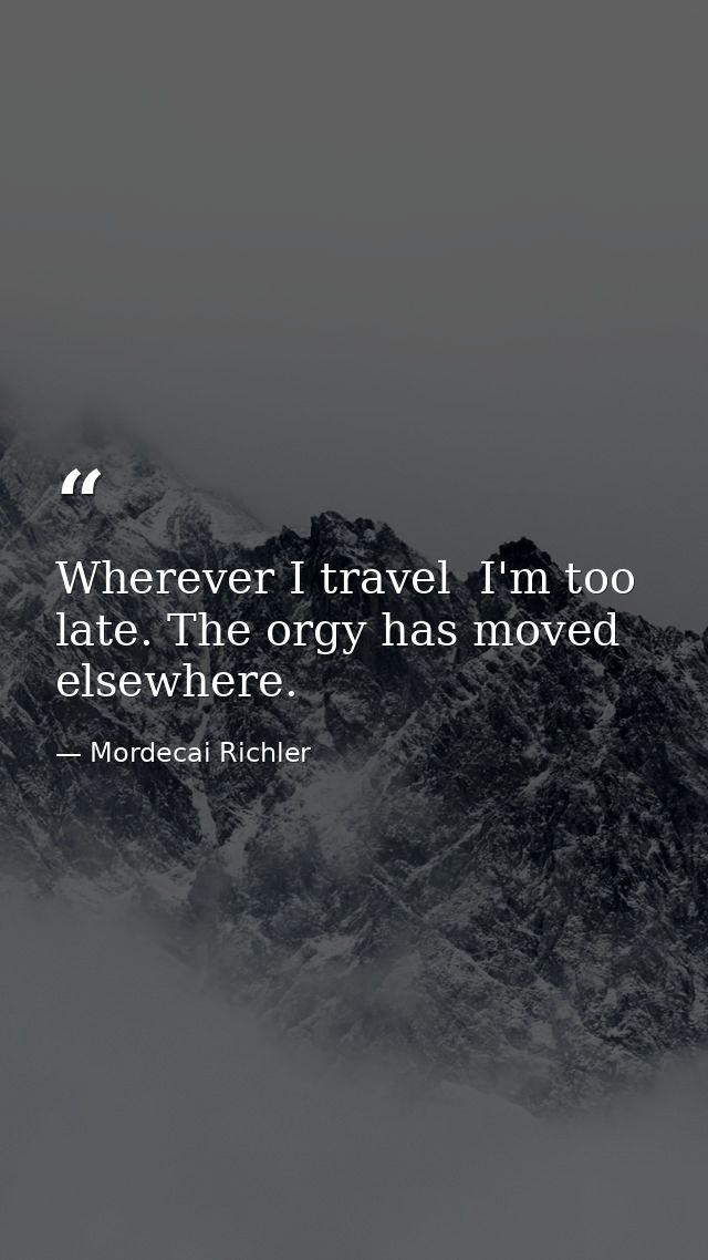 Wherever I travel  I'm too late. The orgy has moved elsewhere. — Mordecai Richler