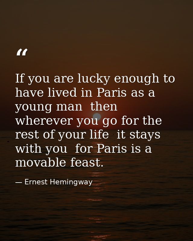 If you are lucky enough to have lived in Paris as a young man  then wherever you go for the rest of your life  it stays  — Ernest Hemingway
