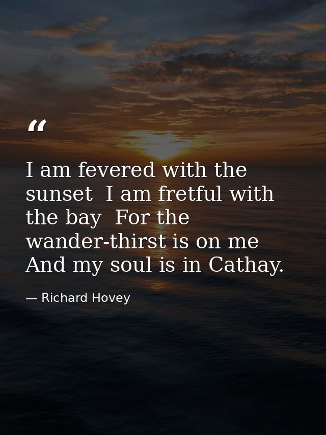 I am fevered with the sunset  I am fretful with the bay  For the wander-thirst is on me And my soul is in Cathay. — Richard Hovey