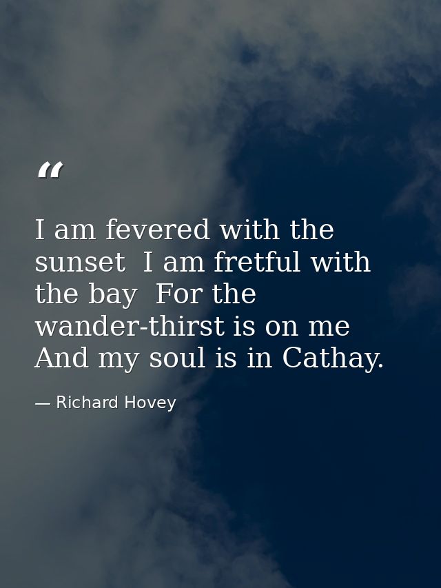 I am fevered with the sunset  I am fretful with the bay  For the wander-thirst is on me And my soul is in Cathay. — Richard Hovey