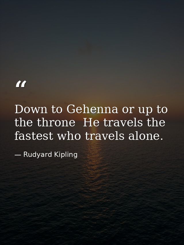 Down to Gehenna or up to the throne  He travels the fastest who travels alone. — Rudyard Kipling