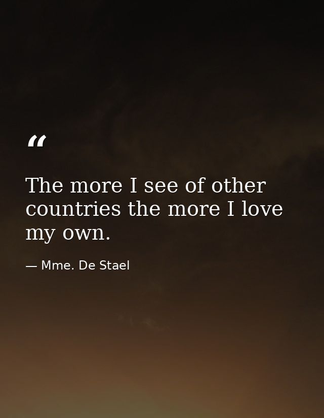 The more I see of other countries the more I love my own. — Mme. De Stael