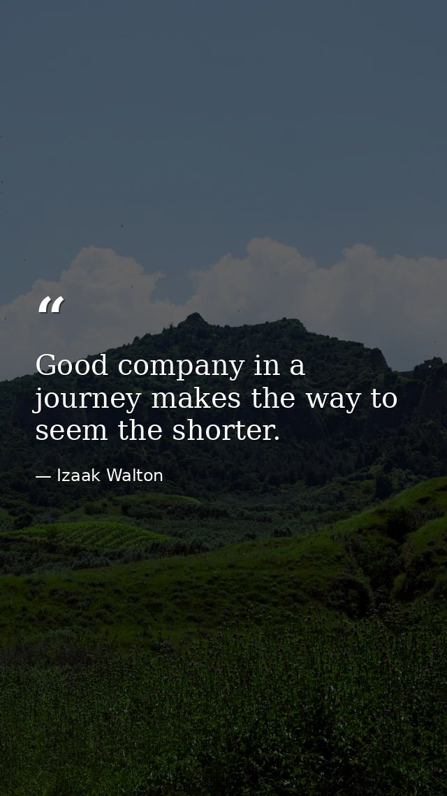 Good company in a journey makes the way to seem the shorter. — Izaak Walton